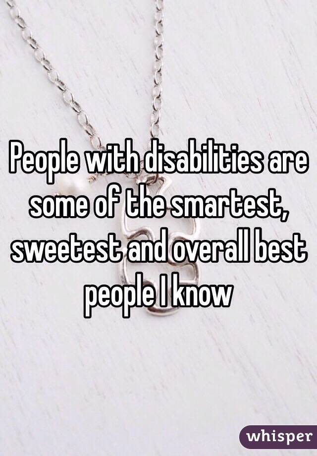 People with disabilities are some of the smartest, sweetest and overall best people I know