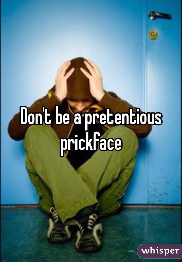 Don't be a pretentious prickface