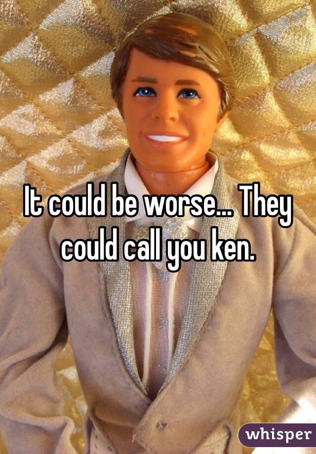 It could be worse... They could call you ken.