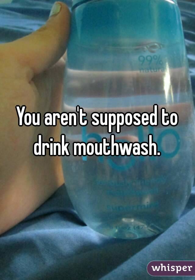 You aren't supposed to drink mouthwash. 