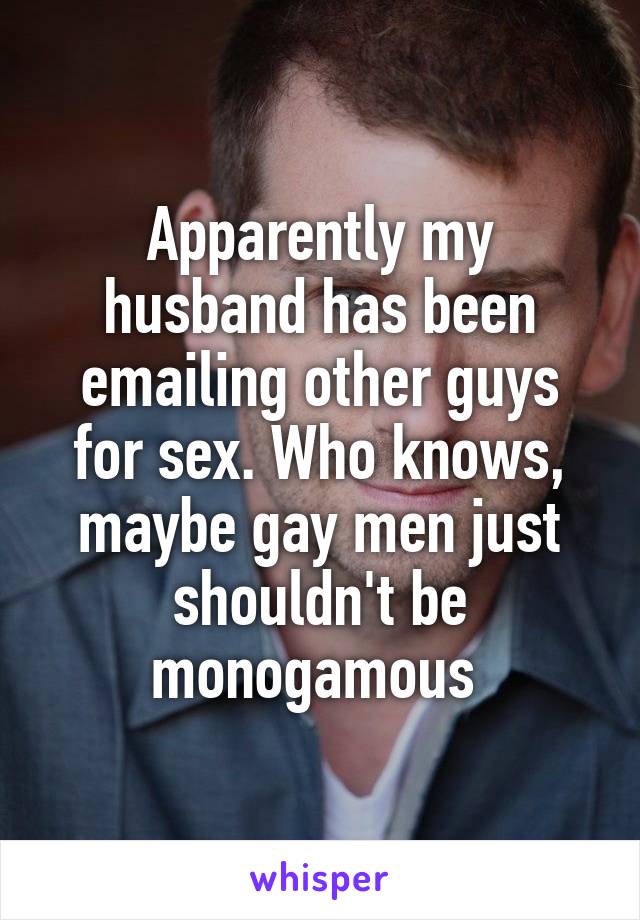 Apparently my husband has been emailing other guys for sex. Who knows, maybe gay men just shouldn't be monogamous 