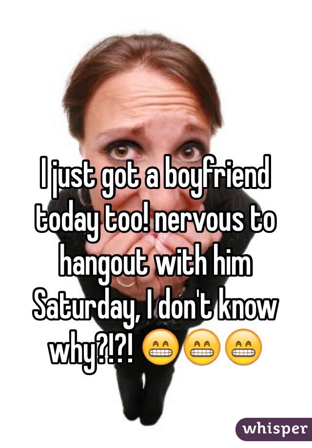 I just got a boyfriend today too! nervous to hangout with him Saturday, I don't know why?!?! 😁😁😁