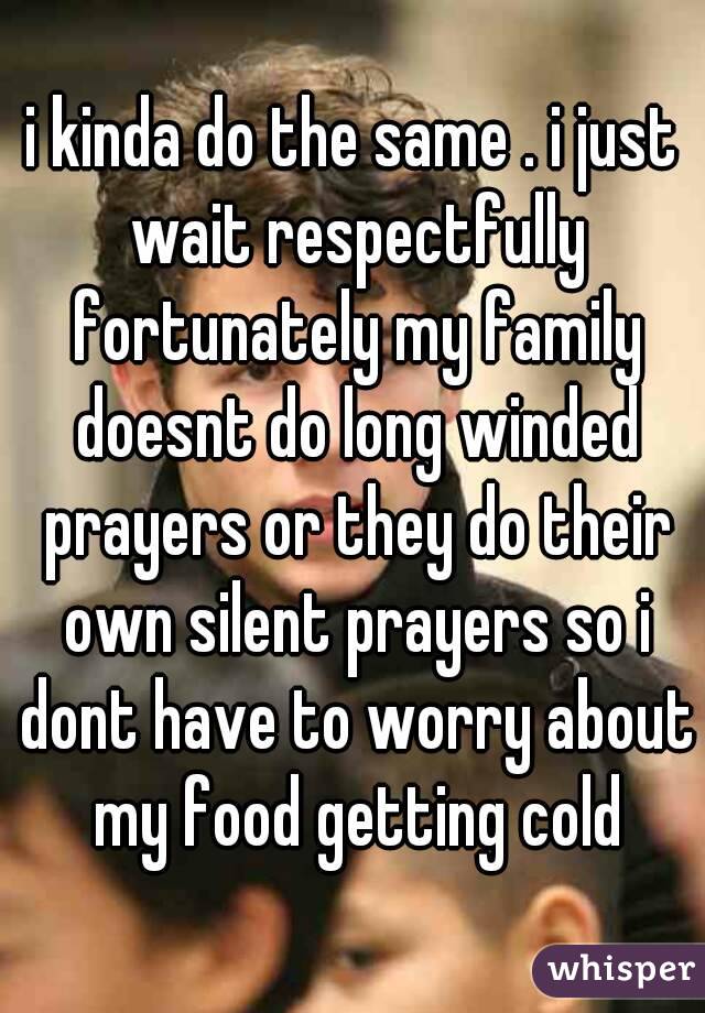 i kinda do the same . i just wait respectfully fortunately my family doesnt do long winded prayers or they do their own silent prayers so i dont have to worry about my food getting cold