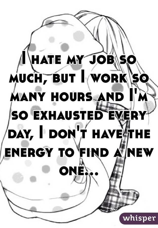I hate my job so much, but I work so many hours and I'm so exhausted every day, I don't have the energy to find a new one... 