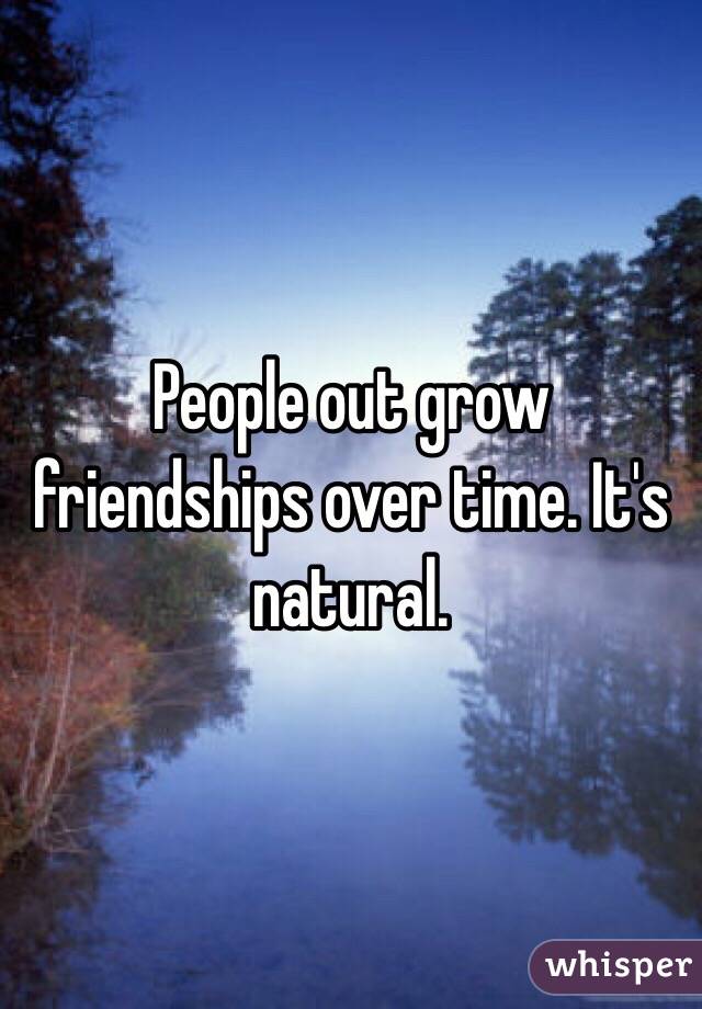 People out grow friendships over time. It's natural.