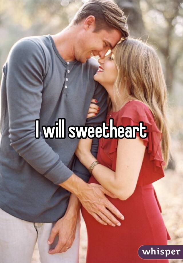 I will sweetheart 