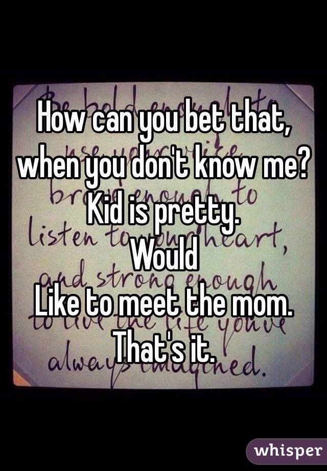 How can you bet that, when you don't know me?
Kid is pretty.
Would
Like to meet the mom.
That's it.