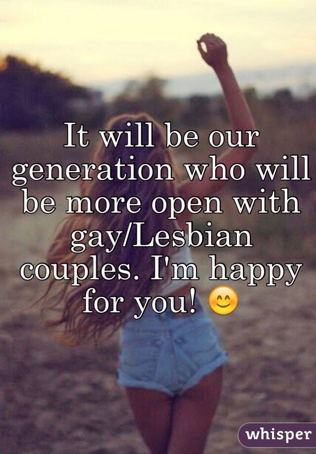 It will be our generation who will be more open with gay/Lesbian couples. I'm happy for you! 😊