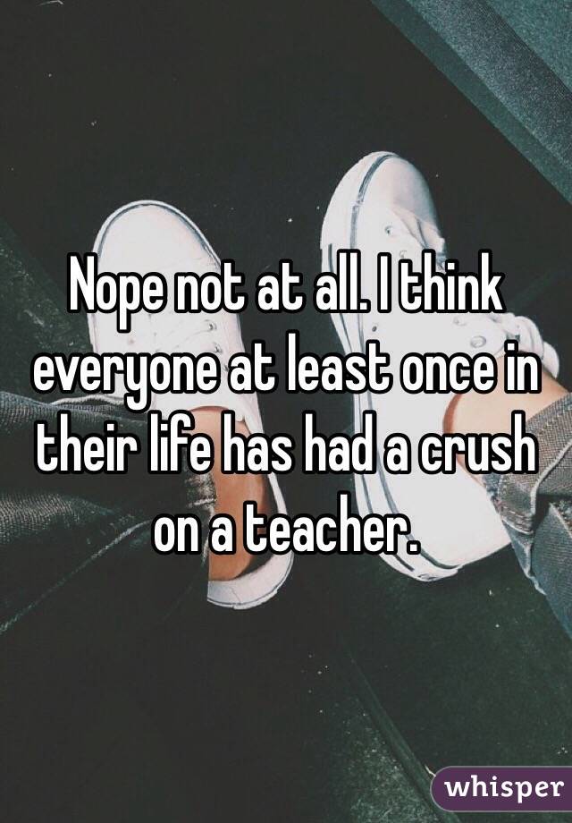 Nope not at all. I think everyone at least once in their life has had a crush on a teacher. 