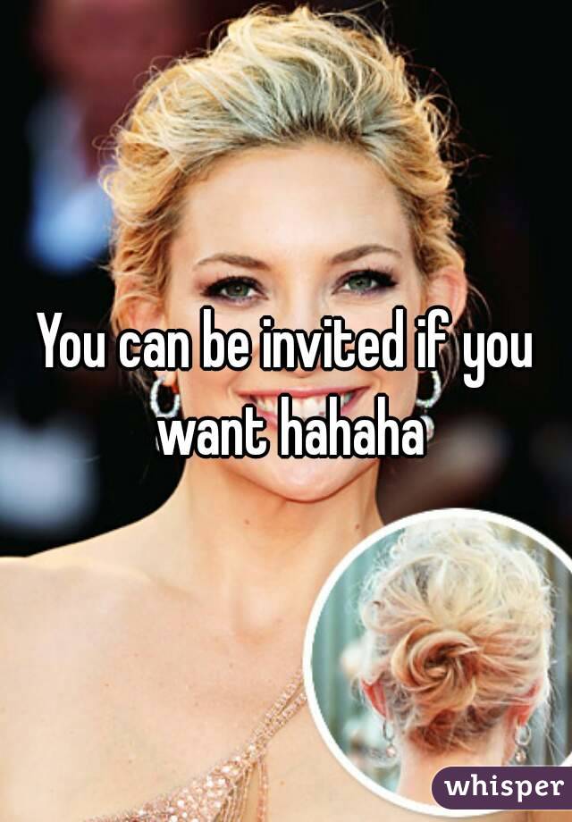 You can be invited if you want hahaha