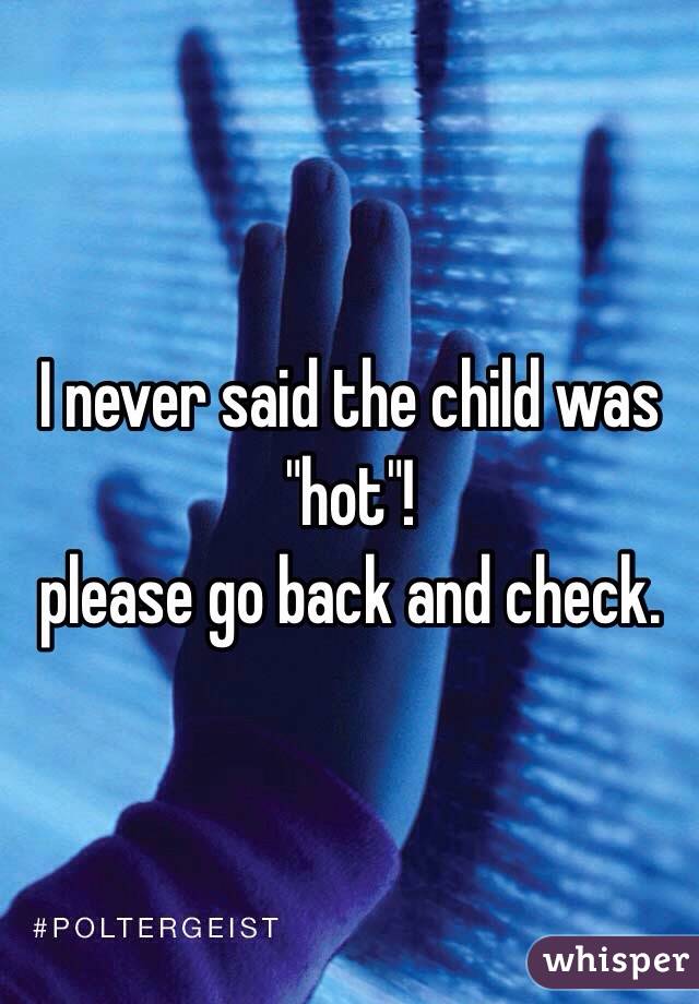 I never said the child was "hot"! 
please go back and check.