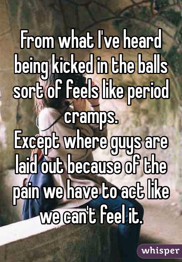 From what I've heard being kicked in the balls sort of feels like period cramps. 
Except where guys are laid out because of the pain we have to act like we can't feel it.