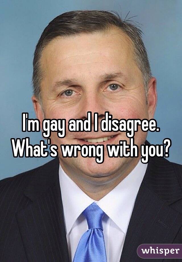 
I'm gay and I disagree.
What's wrong with you?