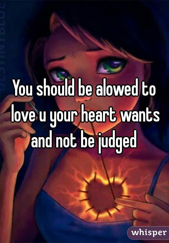 You should be alowed to love u your heart wants and not be judged 