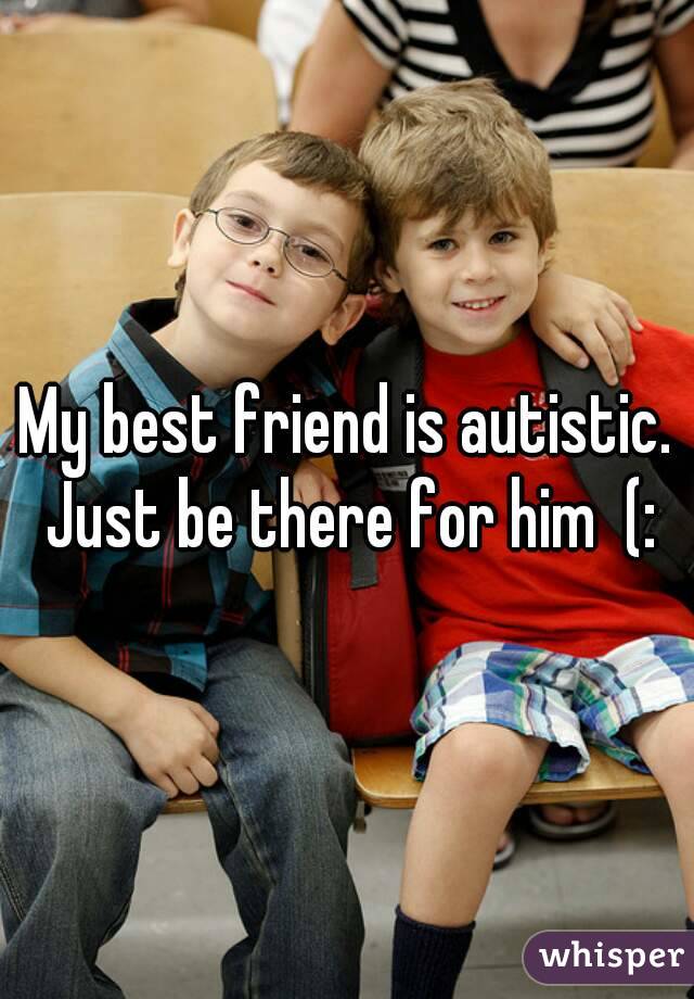 My best friend is autistic. Just be there for him  (: