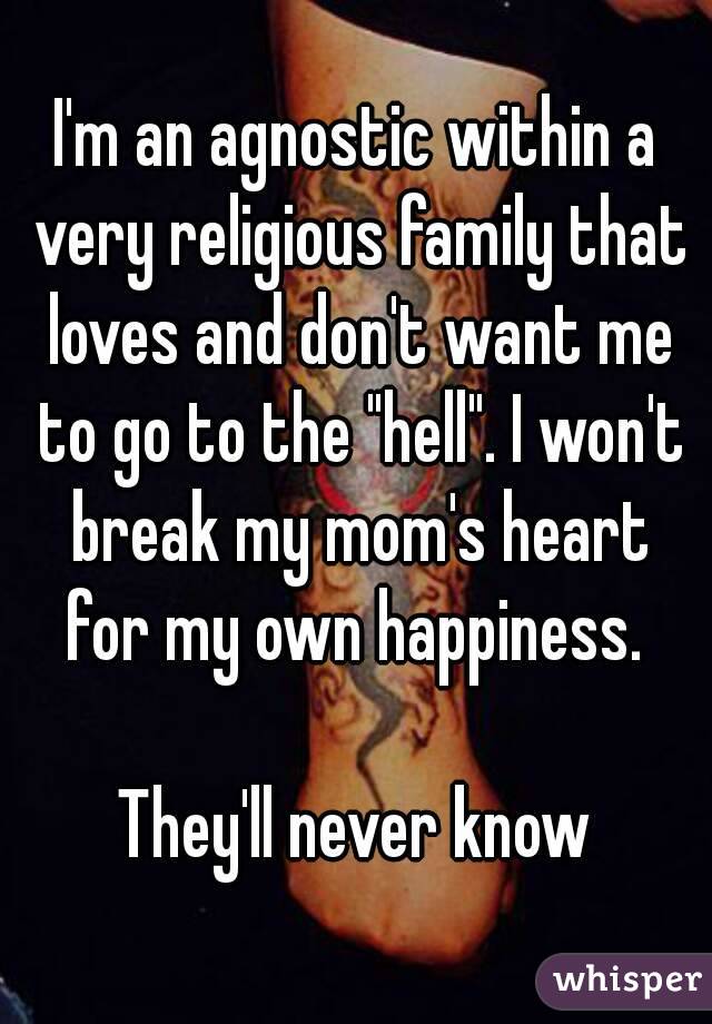 I'm an agnostic within a very religious family that loves and don't want me to go to the "hell". I won't break my mom's heart for my own happiness. 

They'll never know