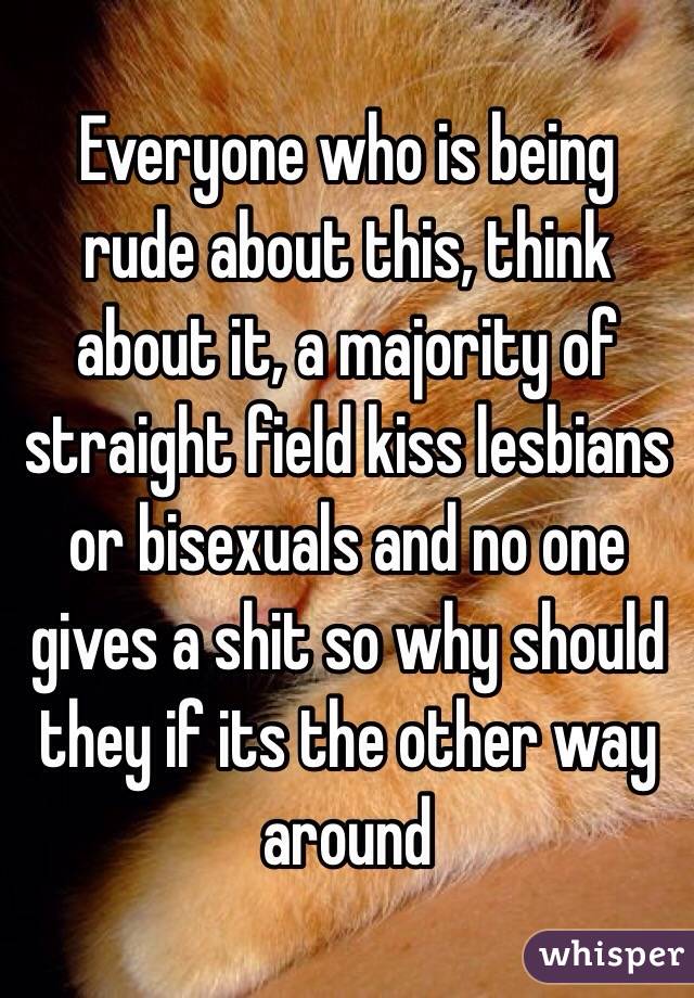 Everyone who is being rude about this, think about it, a majority of straight field kiss lesbians or bisexuals and no one gives a shit so why should they if its the other way around 