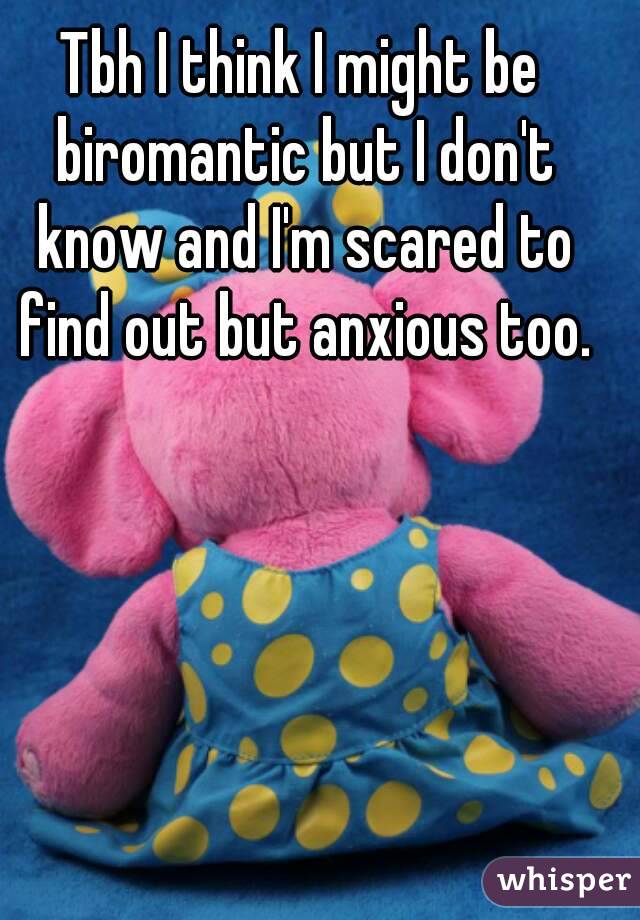 Tbh I think I might be biromantic but I don't know and I'm scared to find out but anxious too.