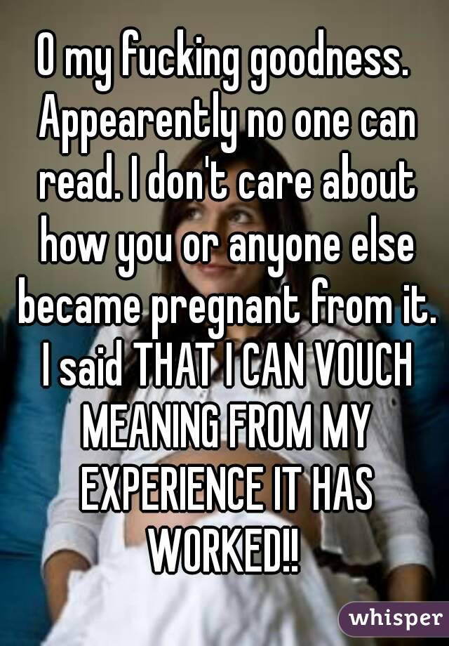 O my fucking goodness. Appearently no one can read. I don't care about how you or anyone else became pregnant from it. I said THAT I CAN VOUCH MEANING FROM MY EXPERIENCE IT HAS WORKED!! 