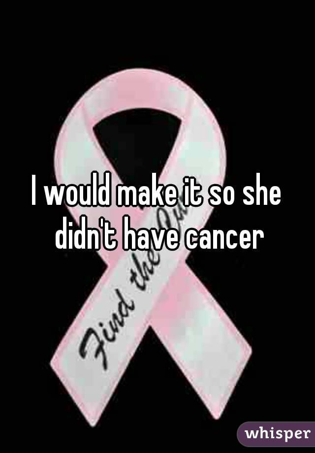 I would make it so she didn't have cancer