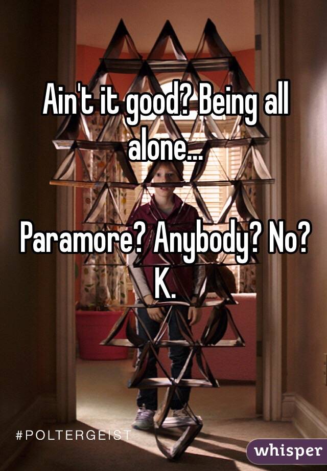 Ain't it good? Being all alone... 

Paramore? Anybody? No? K. 