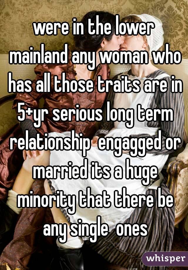 were in the lower mainland any woman who has all those traits are in 5+yr serious long term relationship  engagged or married its a huge minority that there be any single  ones