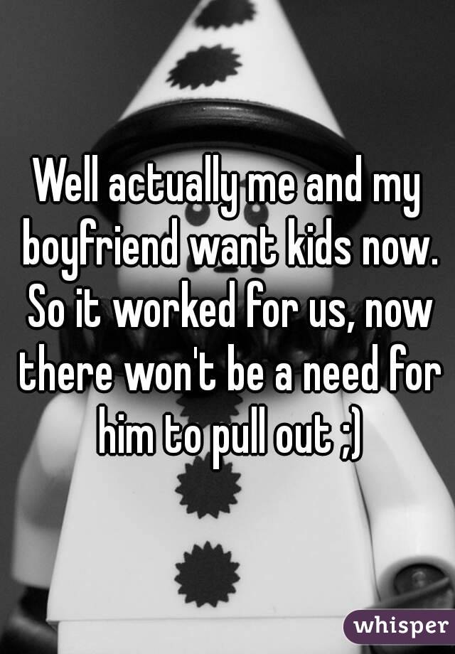 Well actually me and my boyfriend want kids now. So it worked for us, now there won't be a need for him to pull out ;)