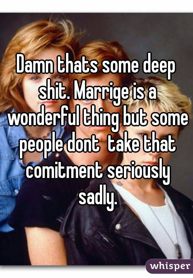 Damn thats some deep shit. Marrige is a wonderful thing but some people dont  take that comitment seriously sadly.