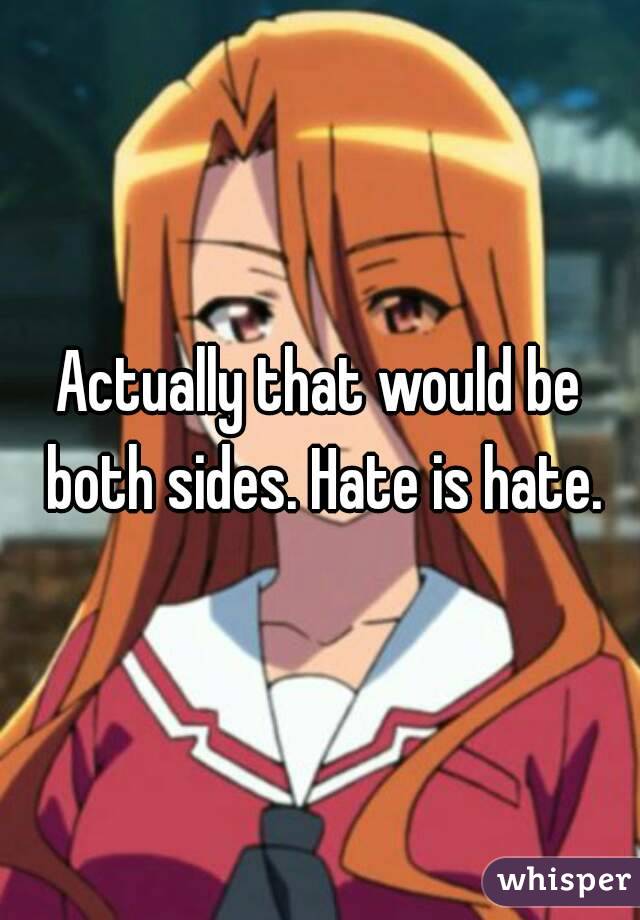 Actually that would be both sides. Hate is hate.