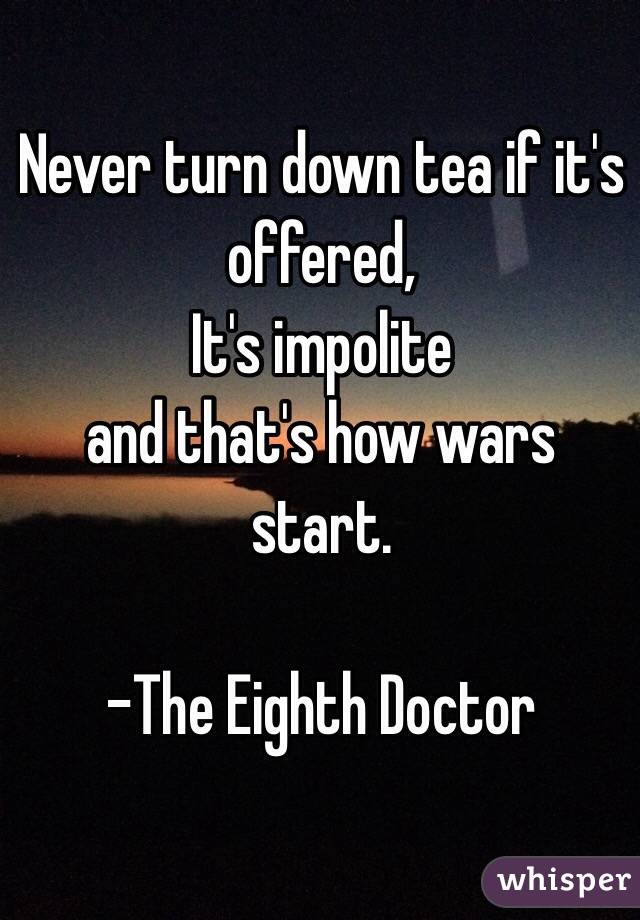 Never turn down tea if it's offered, 
It's impolite 
and that's how wars start.

-The Eighth Doctor