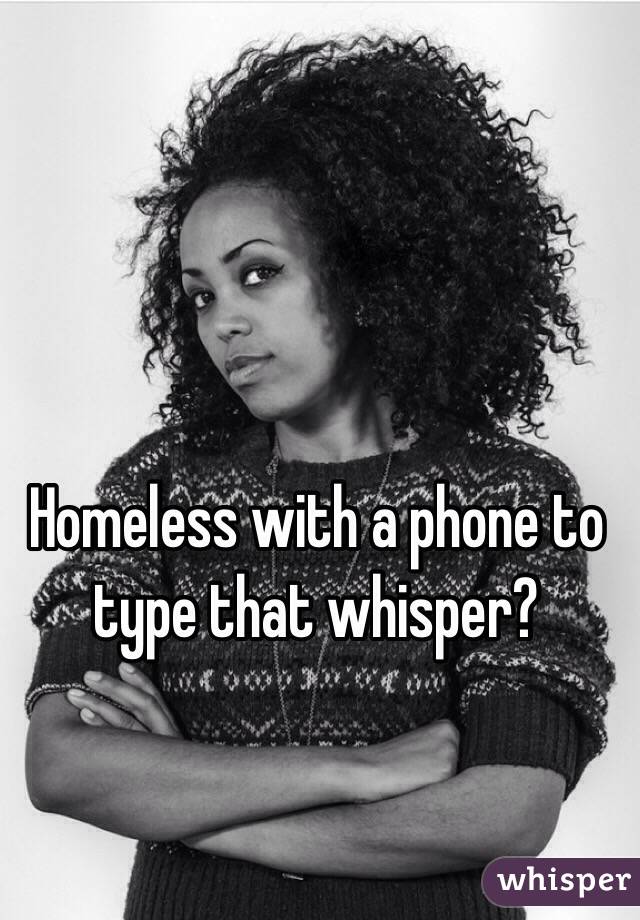 Homeless with a phone to type that whisper?