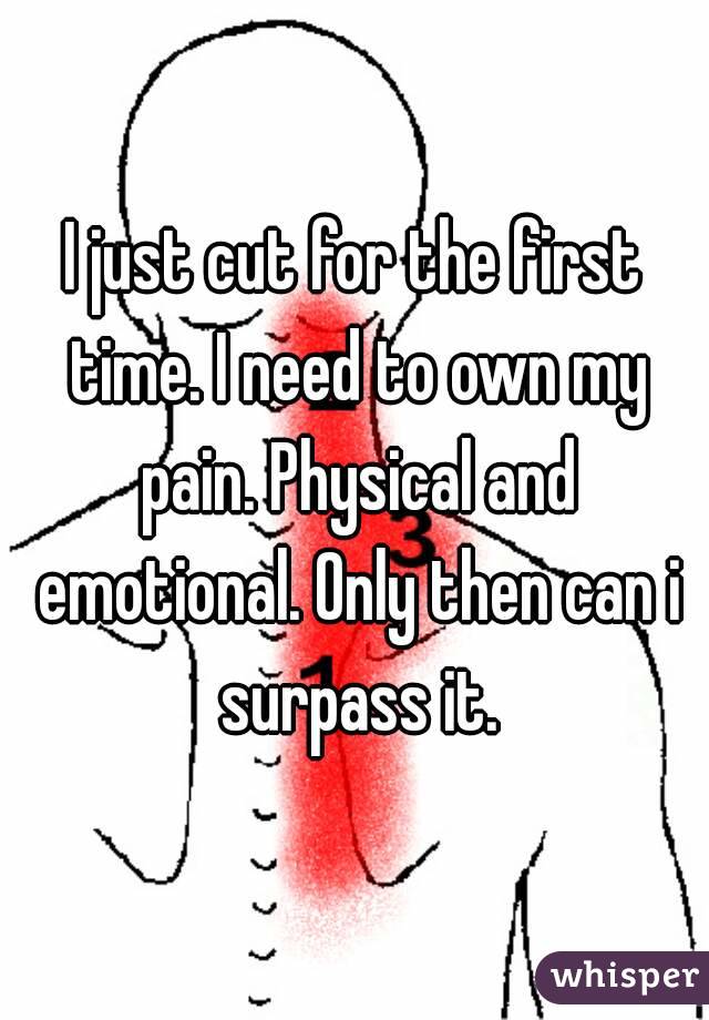 I just cut for the first time. I need to own my pain. Physical and emotional. Only then can i surpass it.