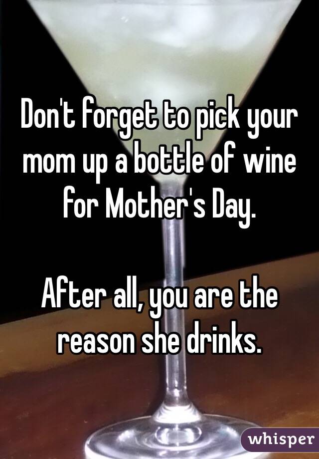 Don't forget to pick your mom up a bottle of wine for Mother's Day. 

After all, you are the reason she drinks. 