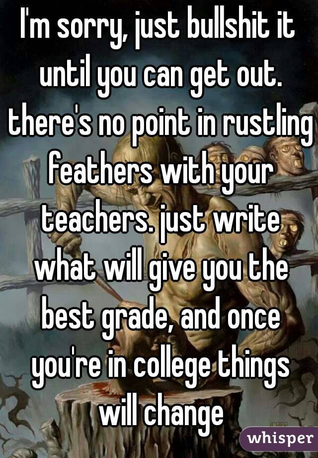 I'm sorry, just bullshit it until you can get out. there's no point in rustling feathers with your teachers. just write what will give you the best grade, and once you're in college things will change