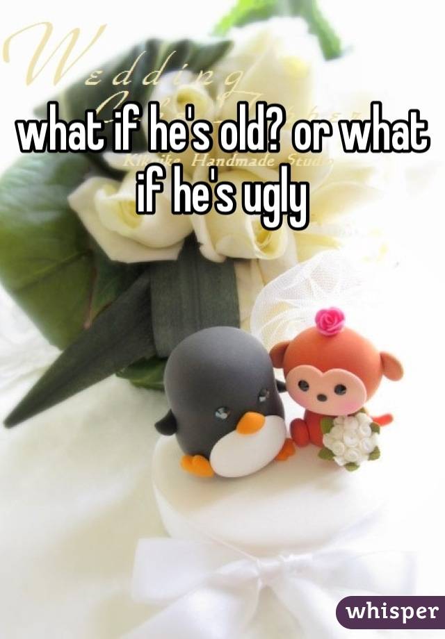 what if he's old? or what if he's ugly