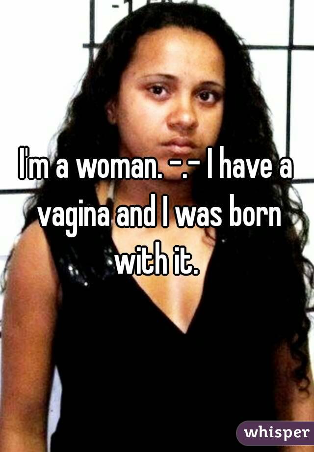 I'm a woman. -.- I have a vagina and I was born with it. 