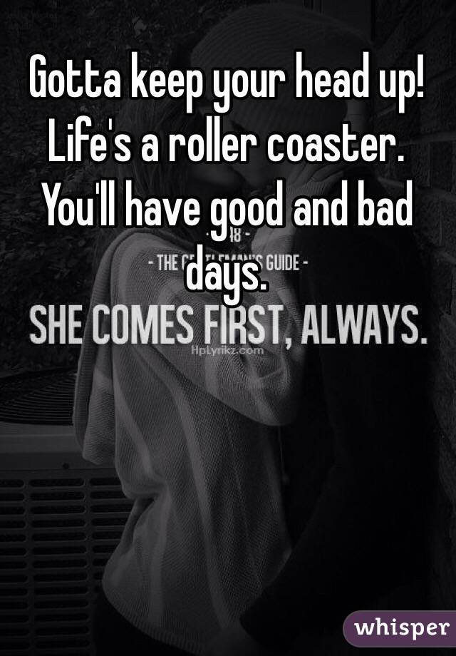 Gotta keep your head up! 
Life's a roller coaster. You'll have good and bad days. 