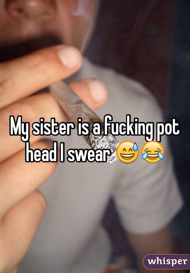 My sister is a fucking pot head I swear 😅😂