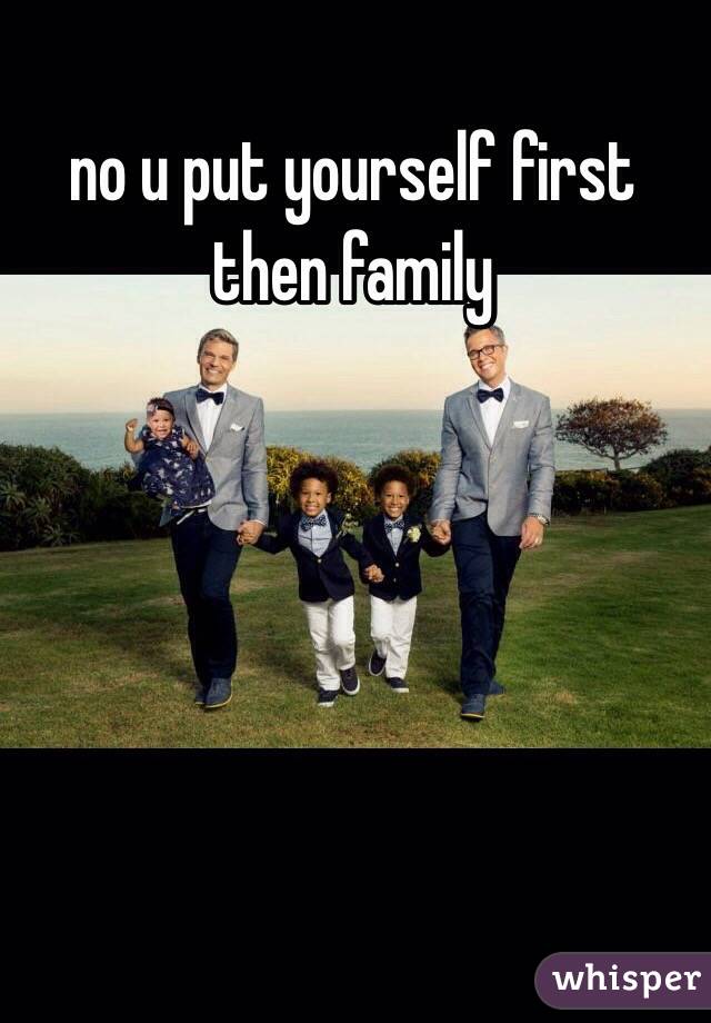 no u put yourself first then family
