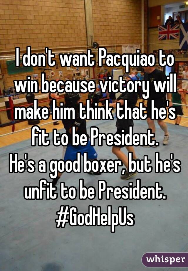 I don't want Pacquiao to win because victory will make him think that he's fit to be President. 
He's a good boxer, but he's unfit to be President. #GodHelpUs