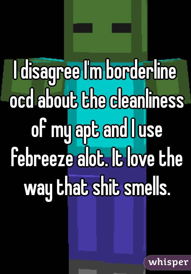 I disagree I'm borderline ocd about the cleanliness of my apt and I use febreeze alot. It love the way that shit smells.