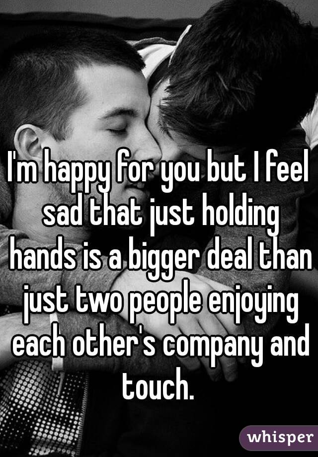 I'm happy for you but I feel sad that just holding hands is a bigger deal than just two people enjoying each other's company and touch. 