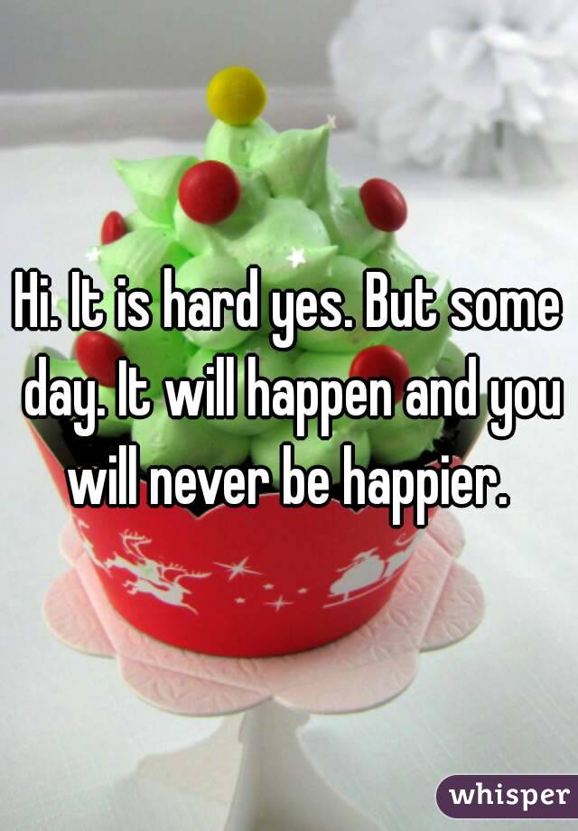 Hi. It is hard yes. But some day. It will happen and you will never be happier. 
