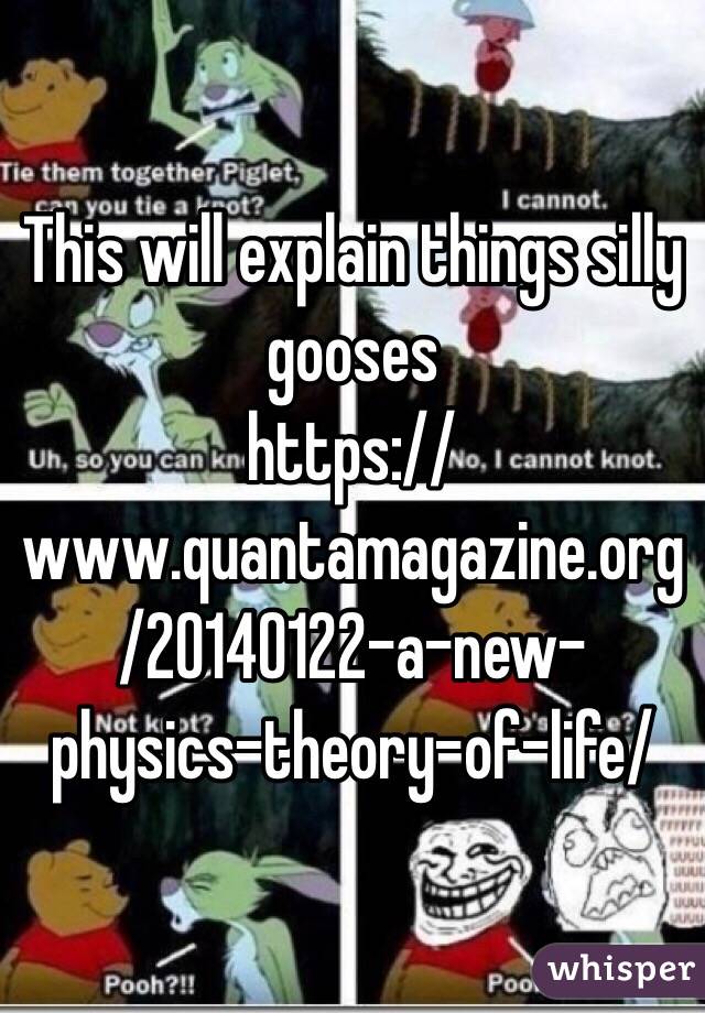 This will explain things silly gooses 
https://www.quantamagazine.org/20140122-a-new-physics-theory-of-life/