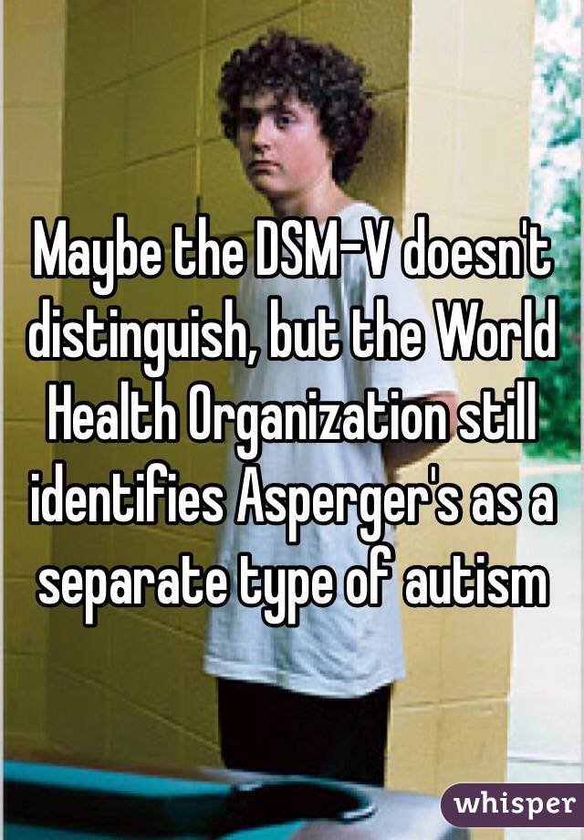 Maybe the DSM-V doesn't distinguish, but the World Health Organization still identifies Asperger's as a separate type of autism
