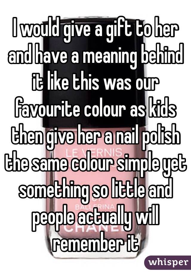 I would give a gift to her and have a meaning behind it like this was our favourite colour as kids then give her a nail polish the same colour simple yet something so little and people actually will remember it 
