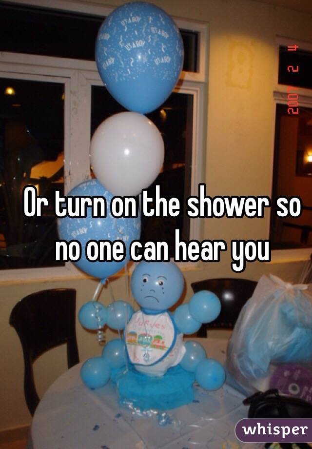 Or turn on the shower so no one can hear you
