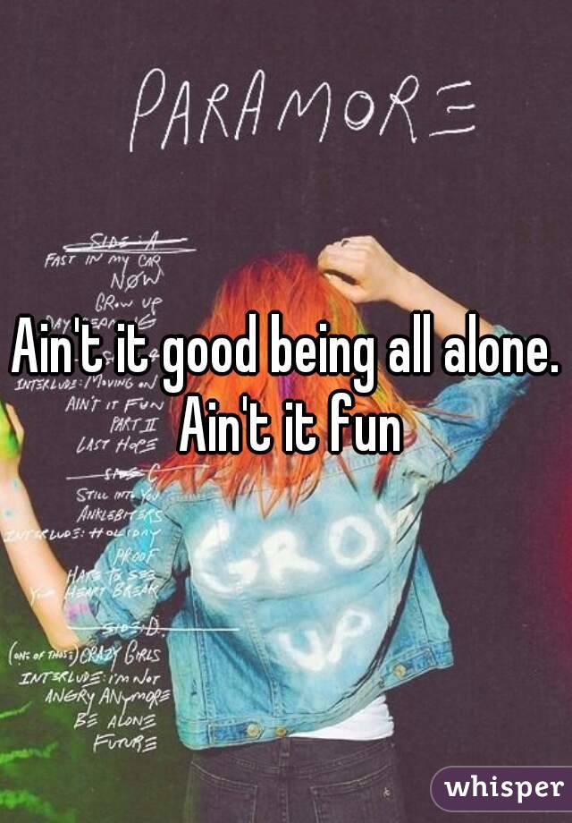 Ain't it good being all alone. Ain't it fun