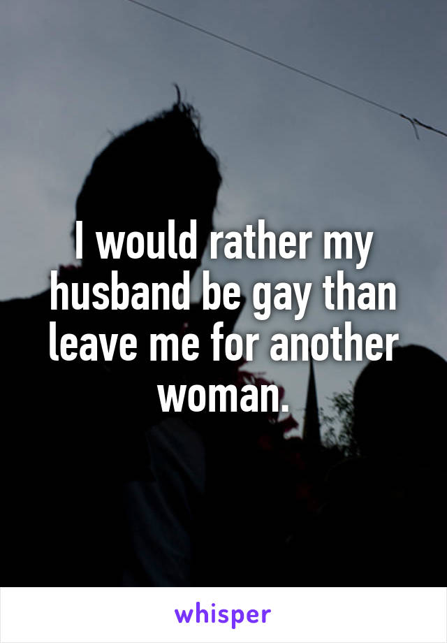I would rather my husband be gay than leave me for another woman.