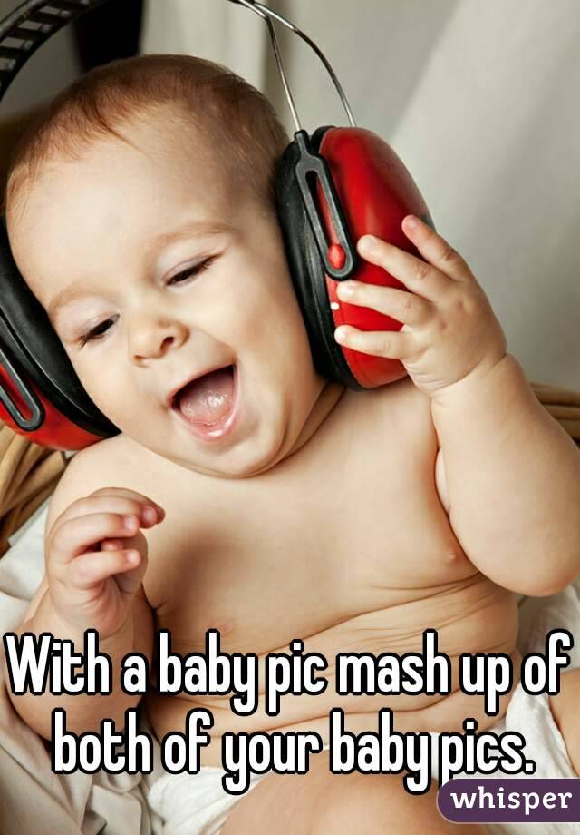 With a baby pic mash up of both of your baby pics.
